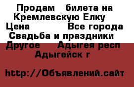 Продам 3 билета на Кремлевскую Елку. › Цена ­ 2 000 - Все города Свадьба и праздники » Другое   . Адыгея респ.,Адыгейск г.